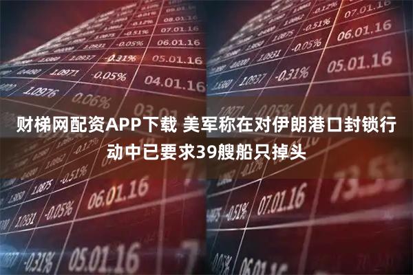 财梯网配资APP下载 美军称在对伊朗港口封锁行动中已要求39艘船只掉头