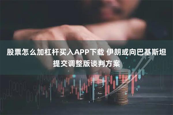 股票怎么加杠杆买入APP下载 伊朗或向巴基斯坦提交调整版谈判方案