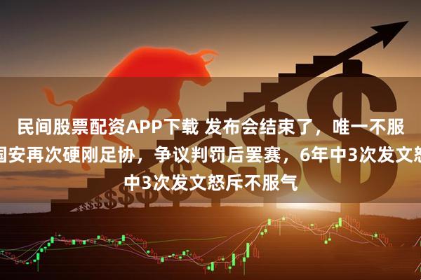 民间股票配资APP下载 发布会结束了，唯一不服气的北京国安再次硬刚足协，争议判罚后罢赛，6年中3次发文怒斥不服气