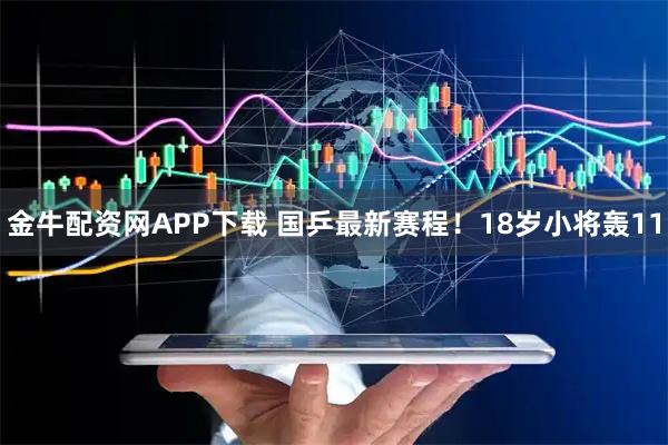 金牛配资网APP下载 国乒最新赛程！18岁小将轰11