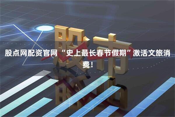股点网配资官网 “史上最长春节假期”激活文旅消费！