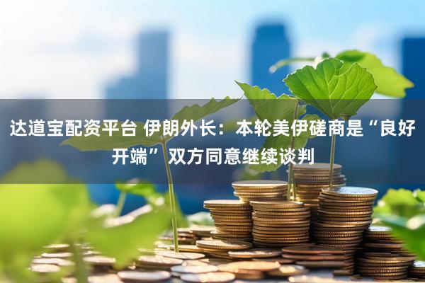 达道宝配资平台 伊朗外长：本轮美伊磋商是“良好开端” 双方同意继续谈判