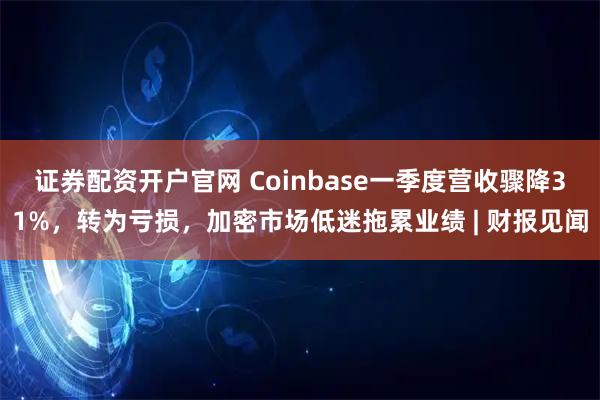 证券配资开户官网 Coinbase一季度营收骤降31%，转为亏损，加密市场低迷拖累业绩 | 财报见闻