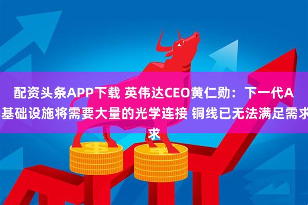 配资头条APP下载 英伟达CEO黄仁勋：下一代AI基础设施将需要大量的光学连接 铜线已无法满足需求