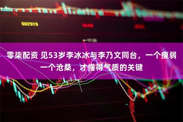 零柒配资 见53岁李冰冰与李乃文同台，一个瘦弱一个沧桑，才懂得气质的关键
