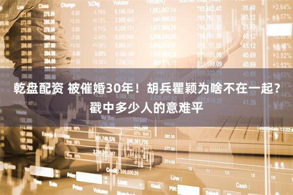 乾盘配资 被催婚30年！胡兵瞿颖为啥不在一起？戳中多少人的意难平